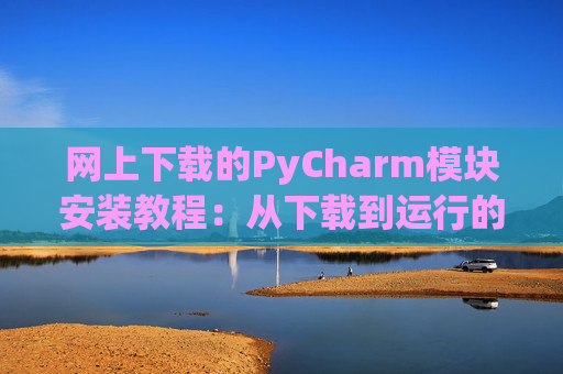 网上下载的PyCharm模块安装教程：从下载到运行的全流程
